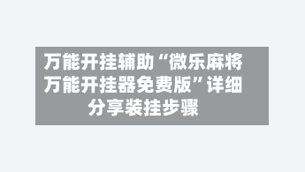 万能开挂辅助“微乐麻将万能开挂器免费版”详细分享装挂步骤-第3张图片