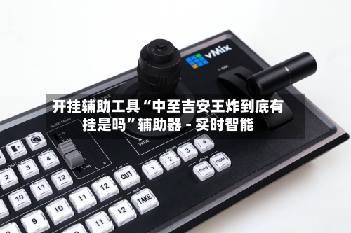 开挂辅助工具“中至吉安王炸到底有挂是吗”辅助器 - 实时智能-第2张图片