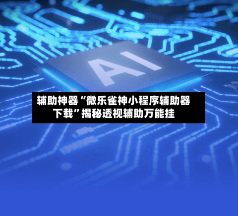 辅助神器“微乐雀神小程序辅助器下载”揭秘透视辅助万能挂-第2张图片