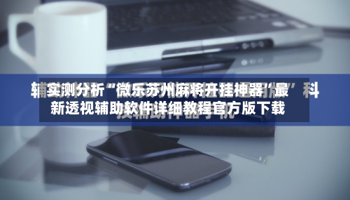 实测分析“微乐苏州麻将开挂神器”最新透视辅助软件详细教程官方版下载-第2张图片