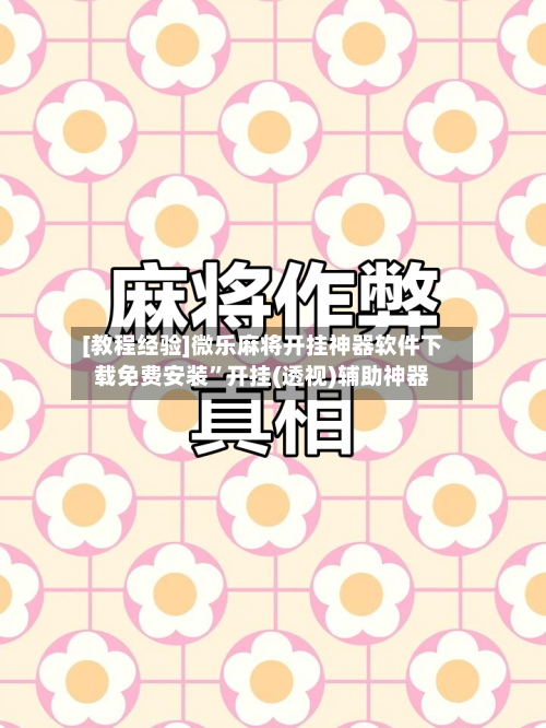 [教程经验]微乐麻将开挂神器软件下载免费安装”开挂(透视)辅助神器-第2张图片