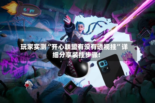 玩家实测“开心联盟有没有透视挂”详细分享装挂步骤!-第3张图片