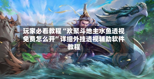 玩家必看教程“欢聚斗地主水鱼透视免费怎么开”详细外挂透视辅助软件教程-第3张图片