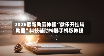 2026最新助赢神器“微乐开挂辅助器”科技辅助神器手机版教程-第3张图片