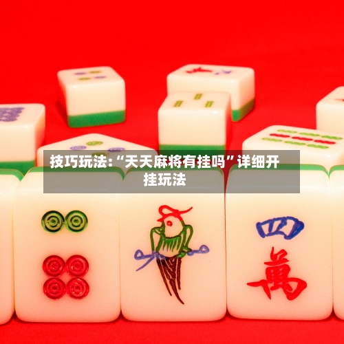 技巧玩法:“天天麻将有挂吗”详细开挂玩法-第2张图片