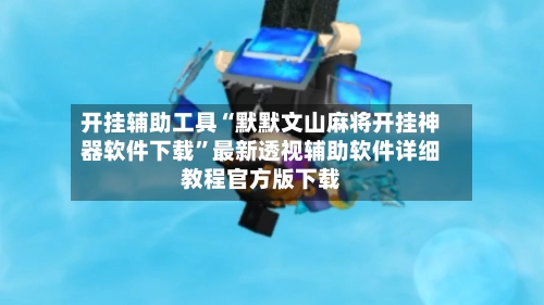 开挂辅助工具“默默文山麻将开挂神器软件下载”最新透视辅助软件详细教程官方版下载-第2张图片