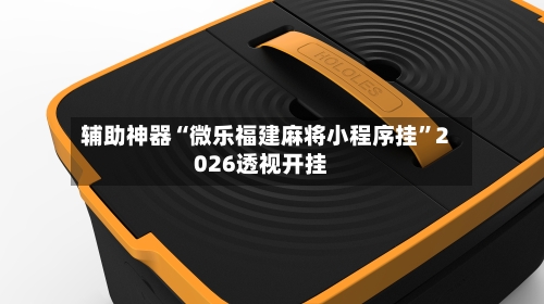 辅助神器“微乐福建麻将小程序挂”2026透视开挂-第2张图片