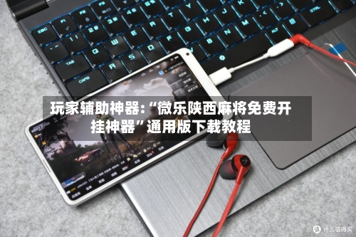 玩家辅助神器:“微乐陕西麻将免费开挂神器”通用版下载教程