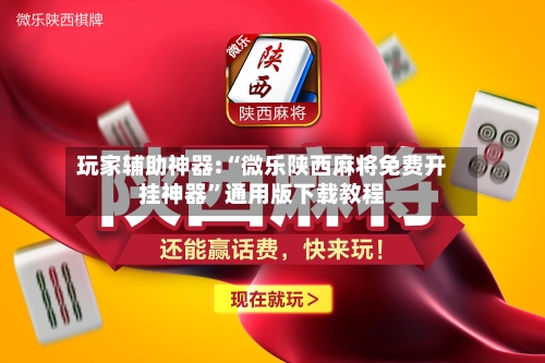 玩家辅助神器:“微乐陕西麻将免费开挂神器”通用版下载教程-第2张图片