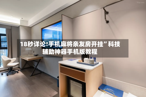 18秒详论!手机麻将亲友房开挂”科技辅助神器手机版教程-第3张图片
