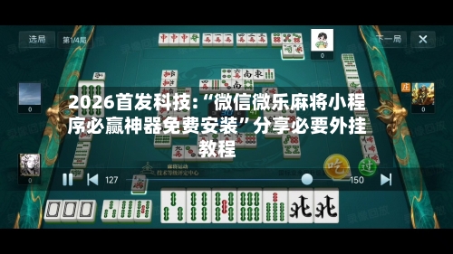 2026首发科技:“微信微乐麻将小程序必赢神器免费安装	”分享必要外挂教程-第2张图片