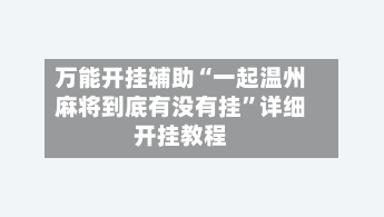 万能开挂辅助“一起温州麻将到底有没有挂	”详细开挂教程-第3张图片