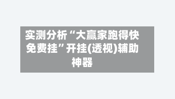 实测分析“大赢家跑得快免费挂”开挂(透视)辅助神器-第2张图片