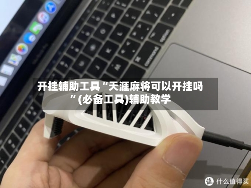 开挂辅助工具“天涯麻将可以开挂吗”(必备工具)辅助教学