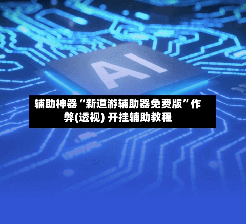 辅助神器“新道游辅助器免费版	”作弊(透视) 开挂辅助教程-第2张图片