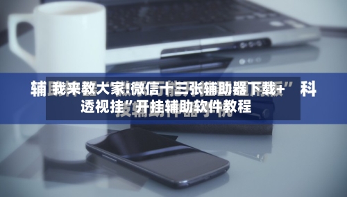 我来教大家!微信十三张辅助器下载+透视挂	”开挂辅助软件教程-第2张图片