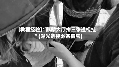 [教程经验]“麒麟大厅拼三张透视挂”(曝光透视必备猫腻)-第2张图片