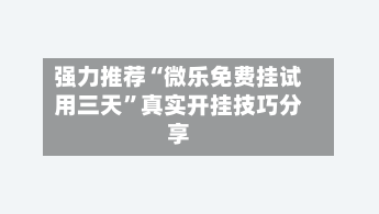 强力推荐“微乐免费挂试用三天”真实开挂技巧分享-第2张图片