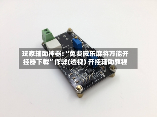 玩家辅助神器:“免费微乐麻将万能开挂器下载	”作弊(透视) 开挂辅助教程-第2张图片