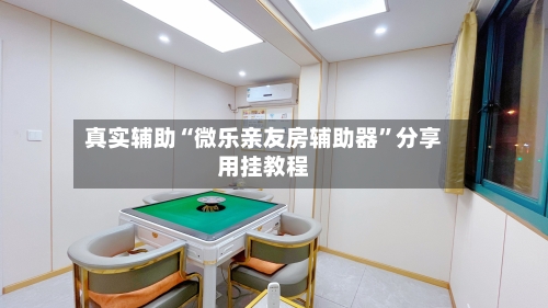 真实辅助“微乐亲友房辅助器”分享用挂教程-第3张图片