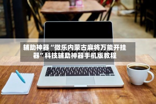 辅助神器“微乐内蒙古麻将万能开挂器”科技辅助神器手机版教程