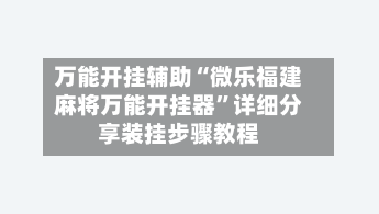 万能开挂辅助“微乐福建麻将万能开挂器”详细分享装挂步骤教程-第2张图片