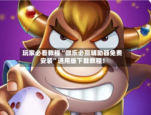 玩家必看教程“微乐必赢辅助器免费安装”通用版下载教程！-第2张图片