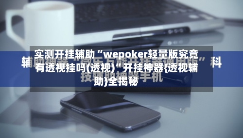 实测开挂辅助“wepoker轻量版究竟有透视挂吗(透视)	”开挂神器{透视辅助}全揭秘-第2张图片