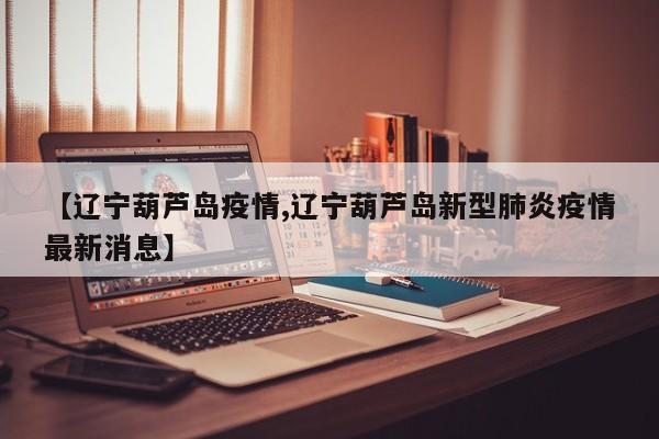 【辽宁葫芦岛疫情,辽宁葫芦岛新型肺炎疫情最新消息】