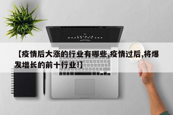 【疫情后大涨的行业有哪些,疫情过后,将爆发增长的前十行业!】