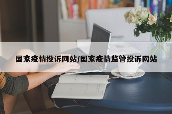 国家疫情投诉网站/国家疫情监管投诉网站