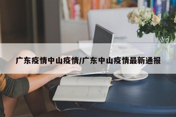 广东疫情中山疫情/广东中山疫情最新通报