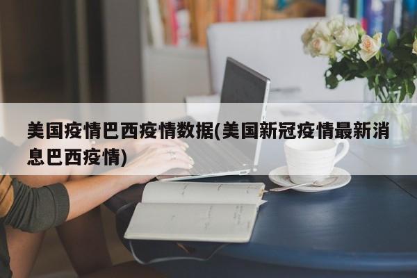 美国疫情巴西疫情数据(美国新冠疫情最新消息巴西疫情)