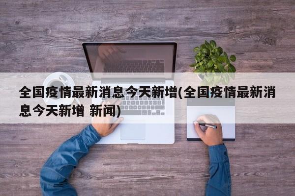 全国疫情最新消息今天新增(全国疫情最新消息今天新增 新闻)