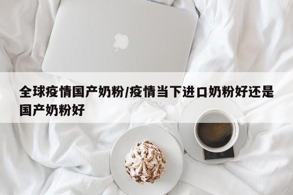 全球疫情国产奶粉/疫情当下进口奶粉好还是国产奶粉好