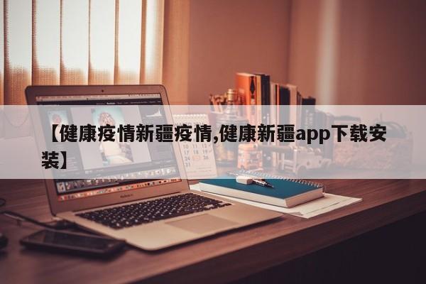 【健康疫情新疆疫情,健康新疆app下载安装】