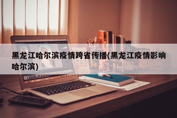 黑龙江哈尔滨疫情跨省传播(黑龙江疫情影响哈尔滨)