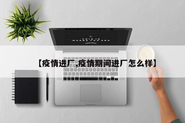 【疫情进厂,疫情期间进厂怎么样】