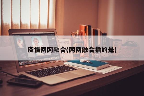 疫情两网融合(两网融合指的是)
