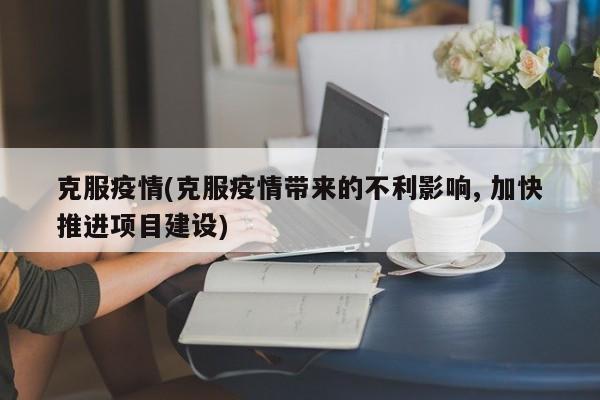 克服疫情(克服疫情带来的不利影响, 加快推进项目建设)