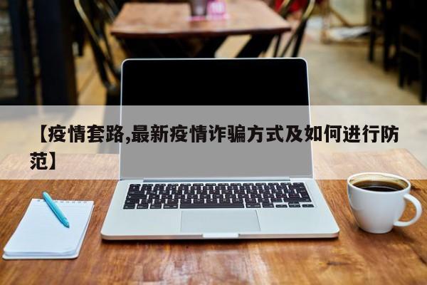 【疫情套路,最新疫情诈骗方式及如何进行防范】