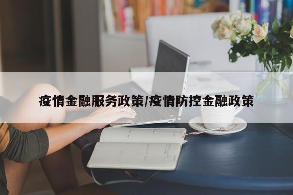 疫情金融服务政策/疫情防控金融政策