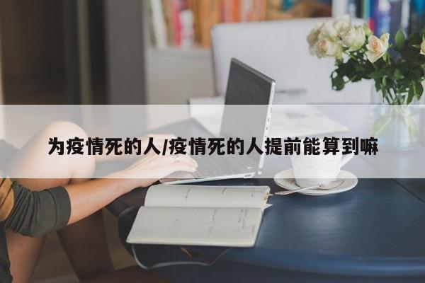为疫情死的人/疫情死的人提前能算到嘛