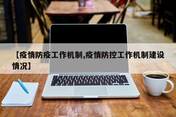 【疫情防疫工作机制,疫情防控工作机制建设情况】