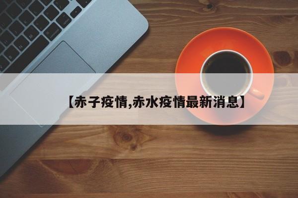【赤子疫情,赤水疫情最新消息】
