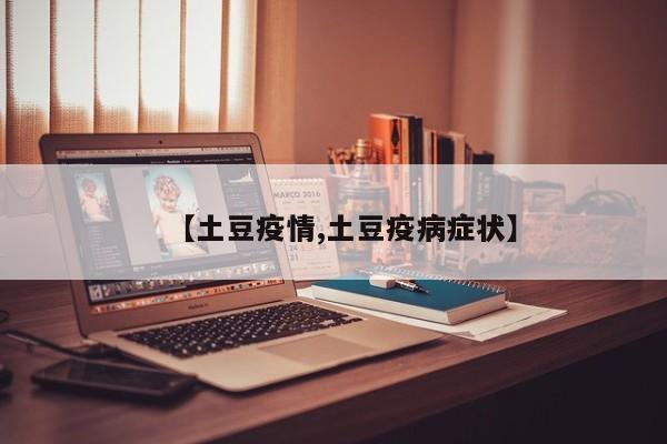 【土豆疫情,土豆疫病症状】