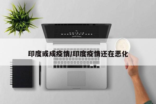 印度或成疫情/印度疫情还在恶化