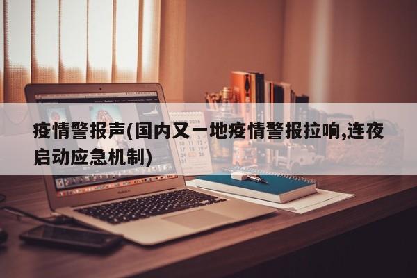疫情警报声(国内又一地疫情警报拉响,连夜启动应急机制)