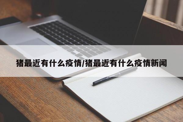 猪最近有什么疫情/猪最近有什么疫情新闻