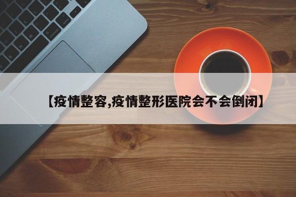 【疫情整容,疫情整形医院会不会倒闭】